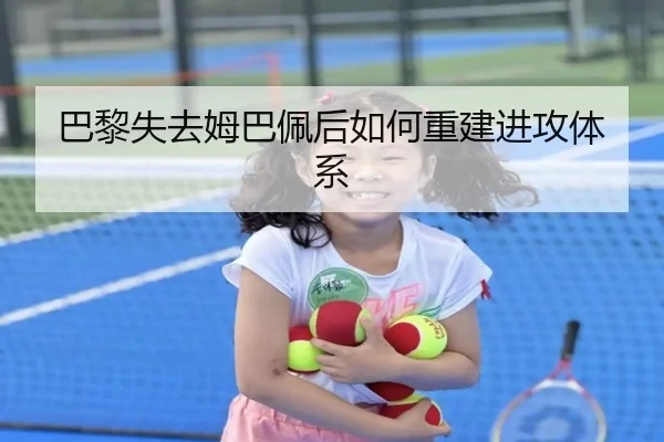 巴黎失去姆巴佩后如何重建进攻体系