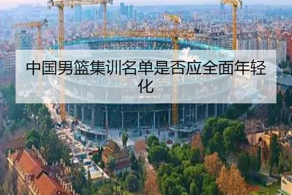 中国男篮集训名单是否应全面年轻化