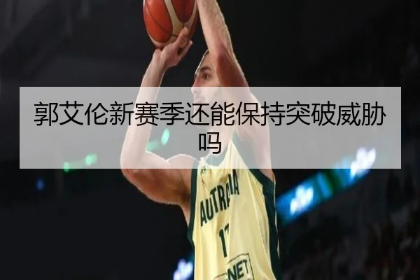 郭艾伦新赛季还能保持突破威胁吗