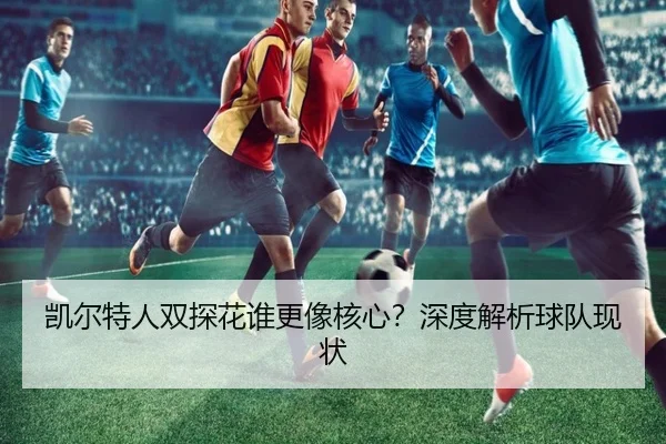 凯尔特人双探花谁更像核心？深度解析球队现状